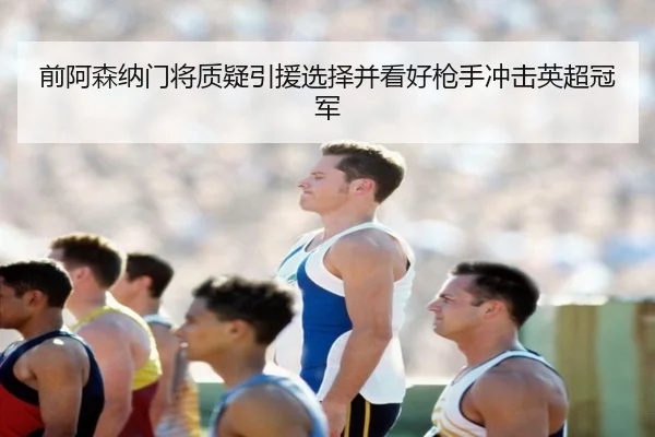前阿森纳门将质疑引援选择并看好枪手冲击英超冠军